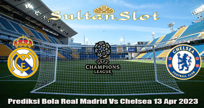 Prediksi Bola Real Madrid Vs Chelsea 13 Apr 2023