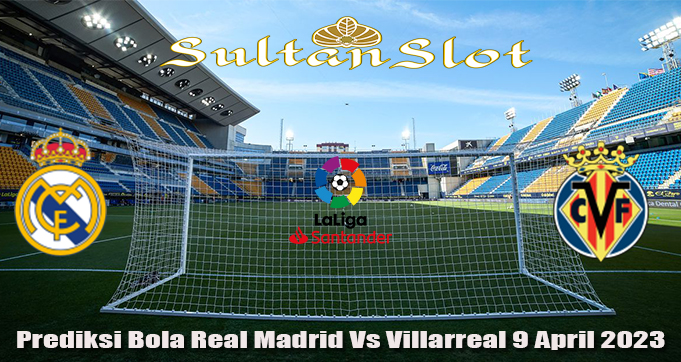 Prediksi Bola Real Madrid Vs Villarreal 9 April 2023