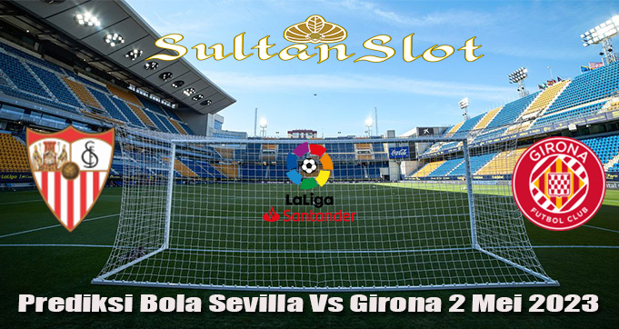 Prediksi Bola Sevilla Vs Girona 2 Mei 2023