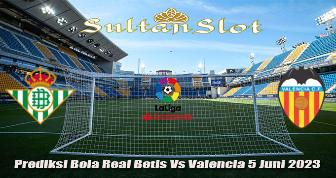 Prediksi Bola Real Betis Vs Valencia 5 Juni 2023